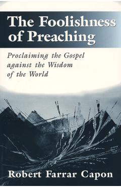 Coperta cărții 'The Foolishness of Preaching: Proclaiming the Gospel Against the Wisdom of the World - Robert Farrar Capon'