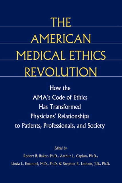 The American Medical Ethics Revolution: How the AMA's Code of Ethics Has Transformed Physicians' Relationships to Patients, Professionals, and Society - Robert B. Baker