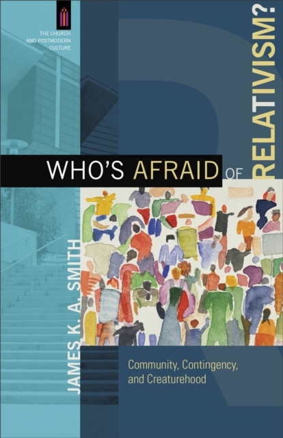 Who's Afraid of Relativism?: Community, Contingency, and Creaturehood - James K. A. Smith