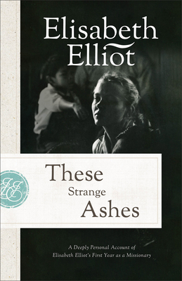 These Strange Ashes: A Deeply Personal Account of Elisabeth Elliot's First Year as a Missionary - Elisabeth Elliot