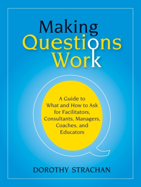 Making Questions Work: A Guide to How and What to Ask for Facilitators, Consultants, Managers, Coaches, and Educators - Dorothy Strachan