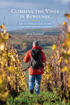 Climbing the Vines in Burgundy: How an American Came to Own a Legendary Vineyard in France - Alex Gambal