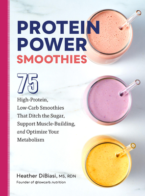 Protein Power Smoothies: 75 High-Protein, Low-Carb Smoothies That Ditch the Sugar, Support Muscle-Building, and Optimize Your Metabolism - Heather Dibiasi