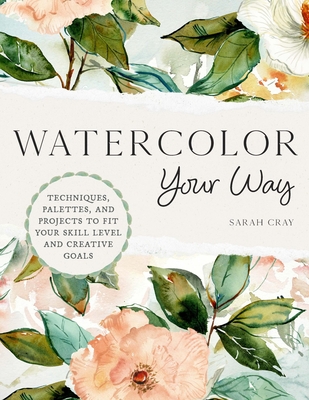 Watercolor Your Way: Techniques, Palettes, and Projects to Fit Your Skill Level and Creative Goals - Sarah Cray