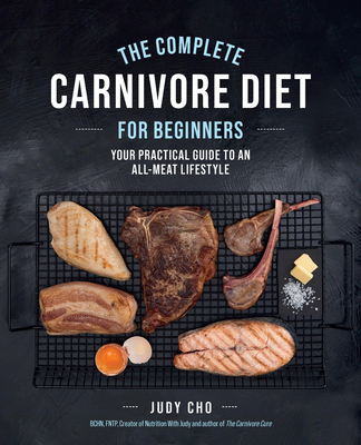 The Complete Carnivore Diet for Beginners: Your Practical Guide to an All-Meat Lifestyle - Judy Cho