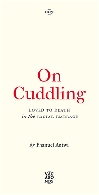 On Cuddling: Loved to Death in the Racial Embrace Volume 5 - Phanuel Antwi