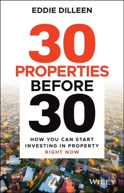 30 Properties Before 30: How You Can Start Investing in Property Right Now - Eddie Dilleen