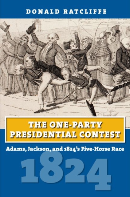 The One-Party Presidential Contest: Adams, Jackson, and 1824's Five-Horse Race - Donald Ratcliffe