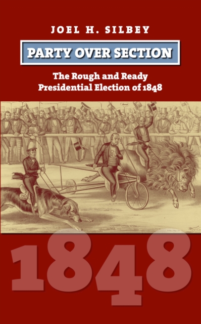 Party Over Section: The Rough and Ready Presidential Election of 1848 - Joel H. Silbey