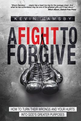 A Fight To Forgive: How to Turn Their Wrongs and Your Hurts Into God's Greater Purposes - Tim Dilena