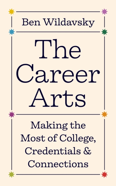 The Career Arts: Making the Most of College, Credentials, and Connections - Ben Wildavsky