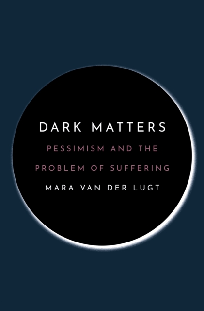 Dark Matters: Pessimism and the Problem of Suffering - Mara Van Der Lugt