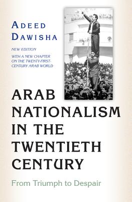 Arab Nationalism in the Twentieth Century: From Triumph to Despair - New Edition with a New Chapter on the Twenty-First-Century Arab World - Adeed Dawisha