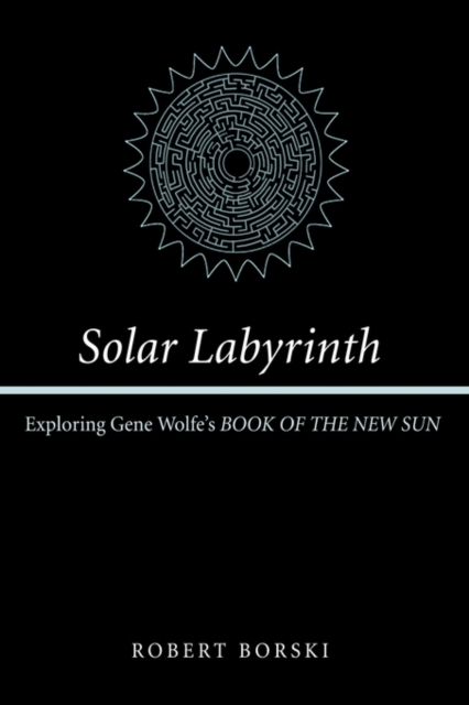 Solar Labyrinth: Exploring Gene Wolfe's Book of the New Sun - Robert Borski