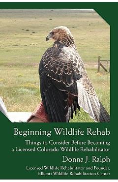 Coperta cărții 'Beginning Wildlife Rehab: Things to Consider Before Becoming a Licensed Colorado Wildlife Rehabilitator - Donna J. Ralph'