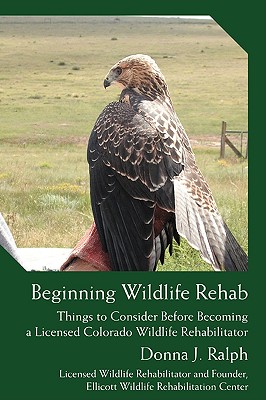Coperta cărții 'Beginning Wildlife Rehab: Things to Consider Before Becoming a Licensed Colorado Wildlife Rehabilitator - Donna J. Ralph'