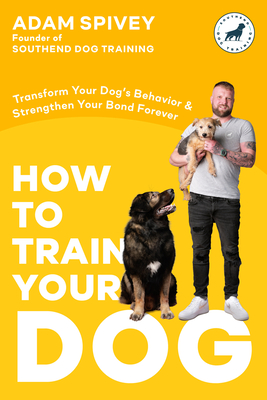 How to Train Your Dog: Transform Your Dog's Behavior and Strengthen Your Bond Forever - Adam Spivey