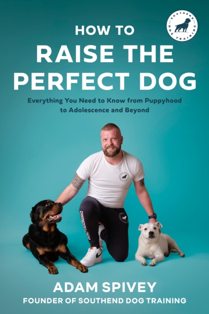 How to Raise the Perfect Dog: Everything You Need to Know from Puppyhood to Adolescence and Beyond - Adam Spivey