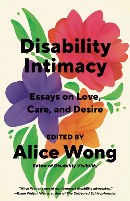 Disability Intimacy: Essays on Love, Care, and Desire - Alice Wong