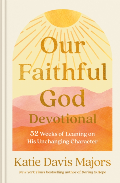 Our Faithful God Devotional: 52 Weeks of Leaning on His Unchanging Character - Katie Davis Majors