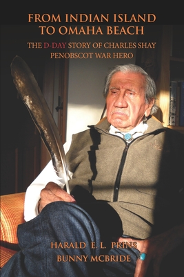 From Indian Island to Omaha Beach: The D-Day Story of Charles Shay, Penobscot Indian War Hero - Bunny Mcbride
