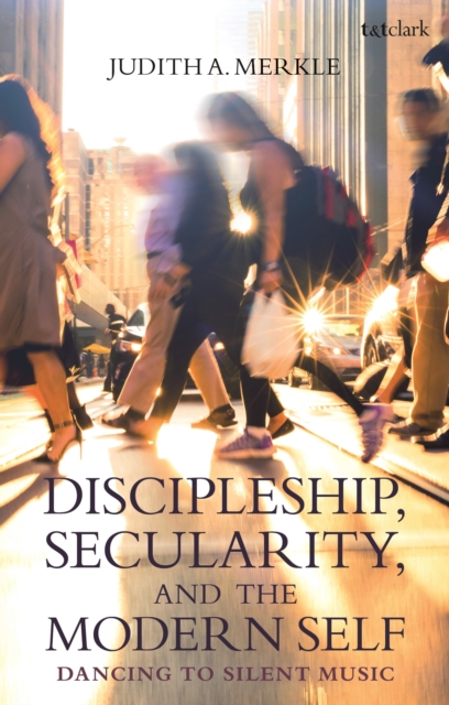 Discipleship, Secularity, and the Modern Self: Dancing to Silent Music - Judith A. Merkle