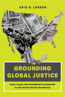 Grounding Global Justice: Race, Class, and Grassroots Globalism in the United States and Mexico - Eric D. Larson