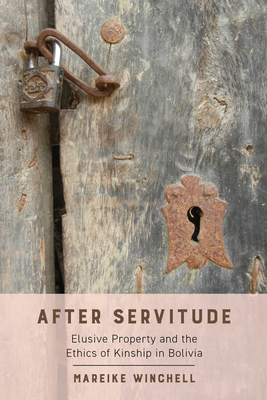 After Servitude: Elusive Property and the Ethics of Kinship in Bolivia - Mareike Winchell