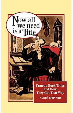 Coperta cărții 'Now All We Need Is a Title: Famous Book Titles and How They Got That Way - André Bernard'