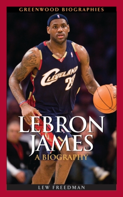 LeBron James: A Biography - Lew Freedman