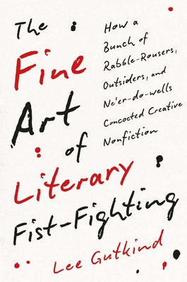 The Fine Art of Literary Fist-Fighting: How a Bunch of Rabble-Rousers, Outsiders, and Ne'er-Do-Wells Concocted Creative Nonfiction - Lee Gutkind