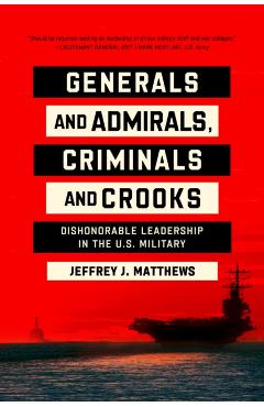 Generals and Admirals, Criminals and Crooks: Dishonorable Leadership in the U.S. Military - Jeffrey J. Matthews
