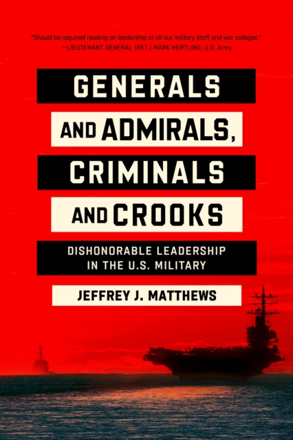 Generals and Admirals, Criminals and Crooks: Dishonorable Leadership in the U.S. Military - Jeffrey J. Matthews