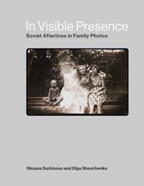 In Visible Presence: Soviet Afterlives in Family Photos - Oksana Sarkisova
