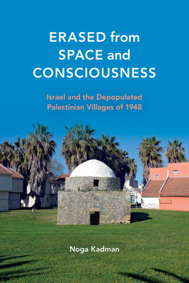 Erased from Space and Consciousness: Israel and the Depopulated Palestinian Villages of 1948 - Noga Kadman