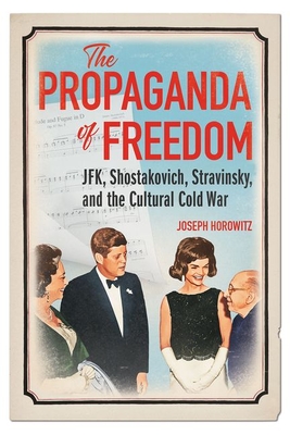 The Propaganda of Freedom: Jfk, Shostakovich, Stravinsky, and the Cultural Cold War - Joseph Horowitz