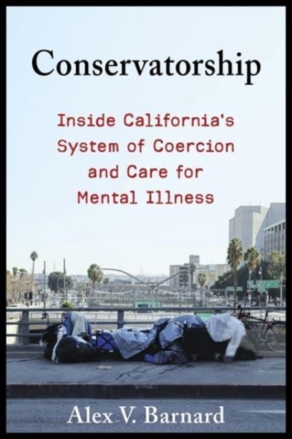 Conservatorship: Inside California's System of Coercion and Care for Mental Illness - Alex V. Barnard