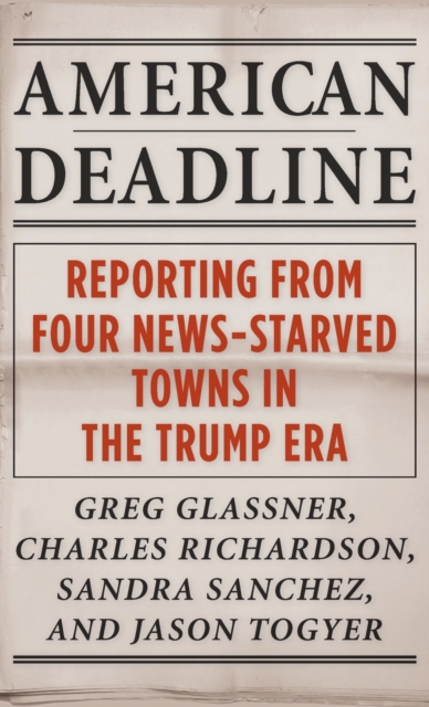 American Deadline: Reporting from Four News-Starved Towns in the Trump Era - Greg Glassner