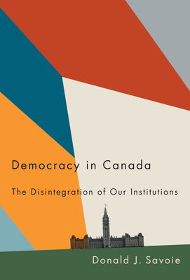 Democracy in Canada: The Disintegration of Our Institutions - Donald J. Savoie