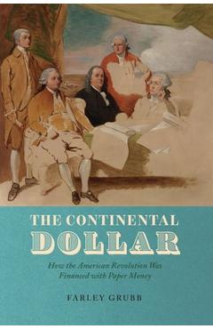 The Continental Dollar: How the American Revolution Was Financed with Paper Money - Farley Grubb 