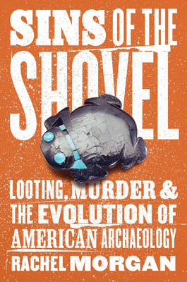 Sins of the Shovel: Looting, Murder, and the Evolution of American Archaeology - Rachel Morgan