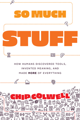So Much Stuff: How Humans Discovered Tools, Invented Meaning, and Made More of Everything - Chip Colwell