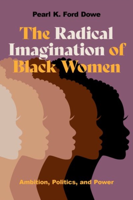 The Radical Imagination of Black Women: Ambition, Politics, and Power - Pearl K. Ford Dowe