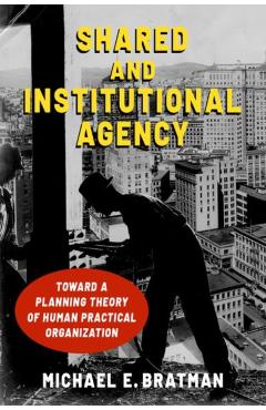 Coperta cărții 'Shared and Institutional Agency: Toward a Planning Theory of Human Practical Organization - Michael E. Bratman'