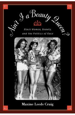 Coperta cărții 'Ain't I a Beauty Queen?: Black Women, Beauty, and the Politics of Race - Maxine Leeds Craig'
