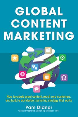 Global Content Marketing: How to Create Great Content, Reach More Customers, and Build a Worldwide Marketing Strategy That Works - Pam Didner