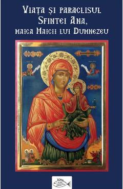 Coperta cărții 'Viața și paraclisul Sfintei Ana, maica Maicii lui Dumnezeu'