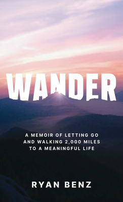 Wander: A Memoir of Letting go and Walking 2,000 Miles to a Meaningful Life - Ryan Benz
