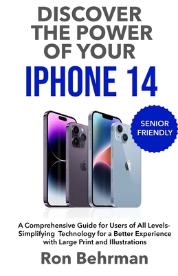 Discover the Power of your iPhone 14: A Comprehensive Guide for Users of All Levels- Simplifying Technology for a Better Experience with Large Print a - Ron Behrman