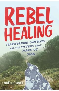 Coperta cărții 'Rebel Healing: Transforming Ourselves and the Systems That Make Us Sick - Noëlle Janka'